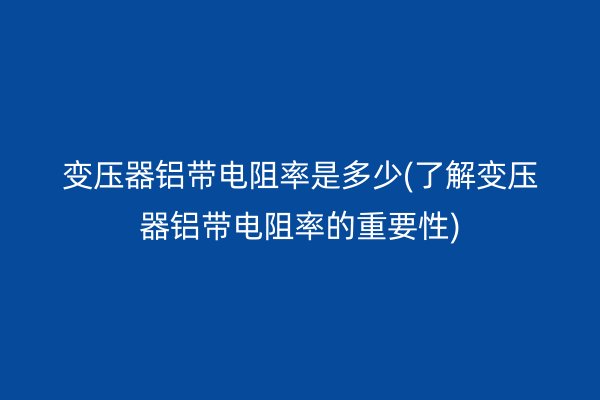 变压器铝带电阻率是多少(了解变压器铝带电阻率的重要性)