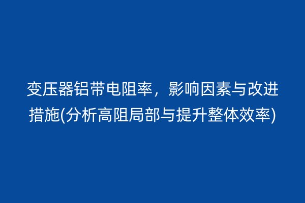 变压器铝带电阻率，影响因素与改进措施(分析高阻局部与提升整体效率)