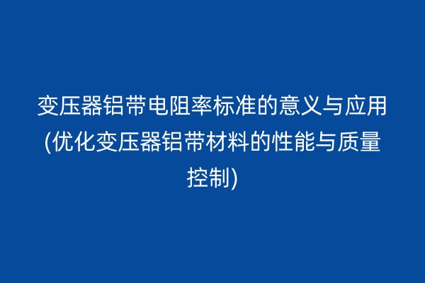 变压器铝带电阻率标准的意义与应用(优化变压器铝带材料的性能与质量控制)