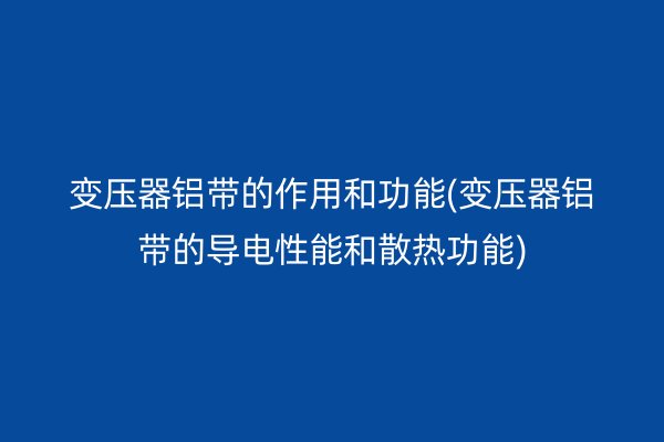 变压器铝带的作用和功能(变压器铝带的导电性能和散热功能)
