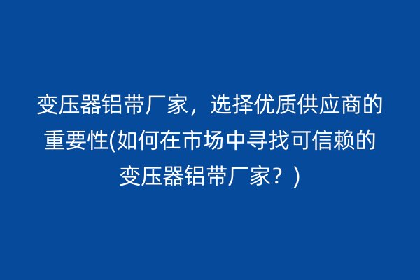 变压器铝带厂家，选择优质供应商的重要性(如何在市场中寻找可信赖的变压器铝带厂家？)