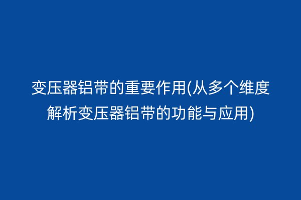 变压器铝带的重要作用(从多个维度解析变压器铝带的功能与应用)